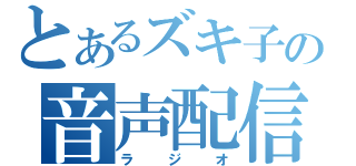 とあるズキ子の音声配信（ラジオ）