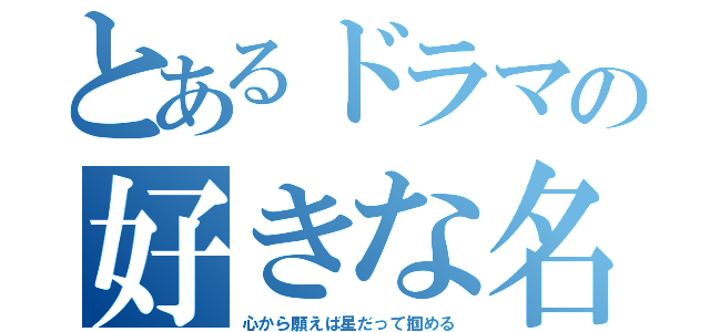 とあるドラマの好きな名言（心から願えば星だって掴める）