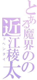 とある魔界のの近江稜太（ドヘンタイ）