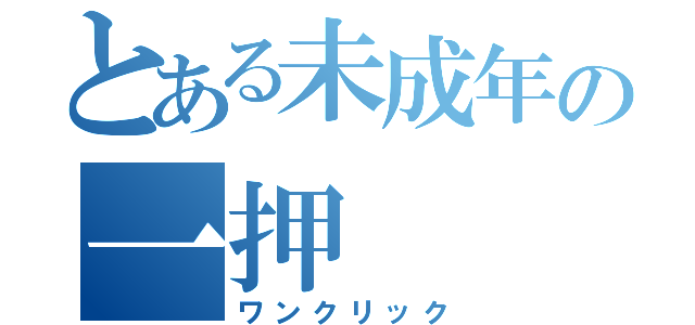 とある未成年の一押（ワンクリック）