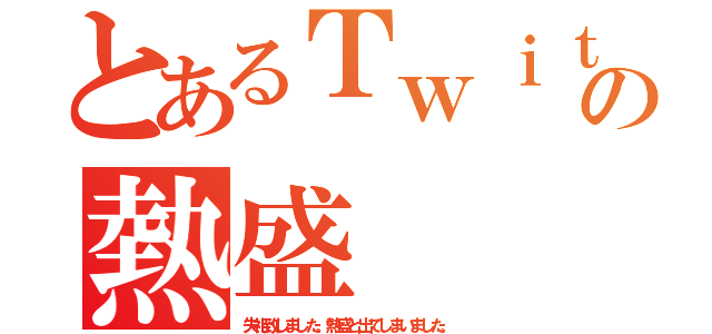 とあるＴｗｉｔｔｅｒの熱盛（失礼致しました。熱盛と出てしまいました。）