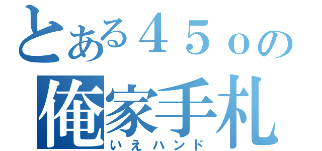 とある４５ｏの俺家手札（いえハンド）