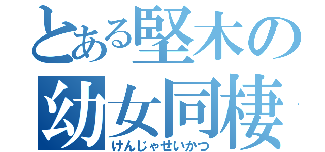 とある堅木の幼女同棲（けんじゃせいかつ）