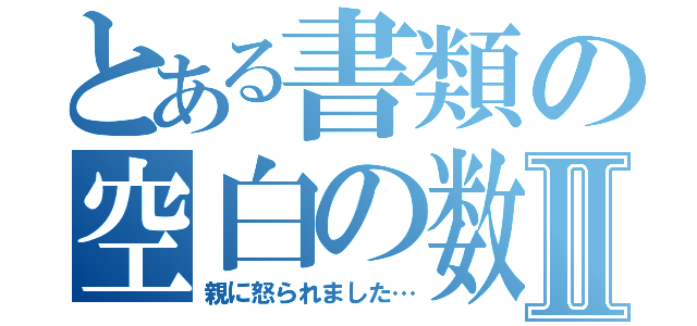 とある書類の空白の数Ⅱ（親に怒られました…）