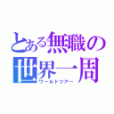 とある無職の世界一周（ワールドツアー）