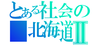 とある社会の　北海道Ⅱ（）