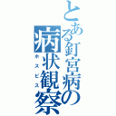 とある釘宮病の病状観察（ホスピス）