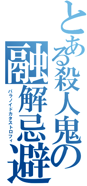 とある殺人鬼の融解忌避（パラノイドカタストロフィ）