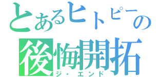 とあるヒトピーの後悔開拓（ジ・エンド）