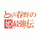 とある春野の姫最強伝説（ネ申）