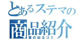 とあるステマの商品紹介（音の出るゴミ）