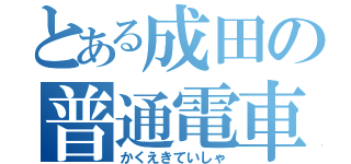 とある成田の普通電車（かくえきていしゃ）