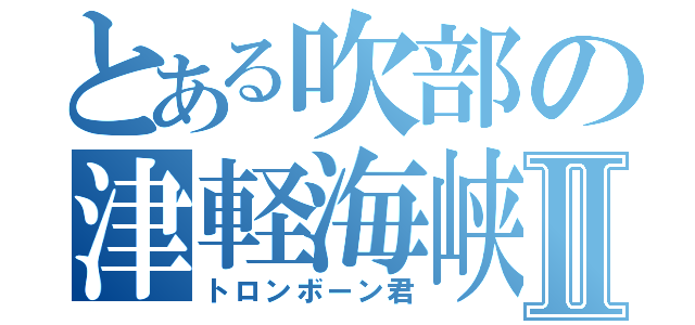 とある吹部の津軽海峡Ⅱ（トロンボーン君）