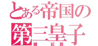 とある帝国の第三皇子（練 紅覇）