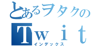 とあるヲタクのＴｗｉｔｔｅｒ（インデックス）