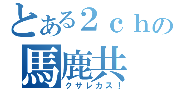 とある２ｃｈの馬鹿共（クサレカス！）