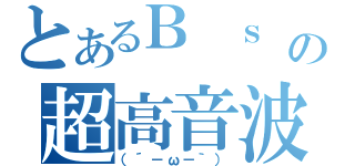 とあるＢ　ｓ　ｃ　ｌ　吹きの超高音波（（´－ω－｀））