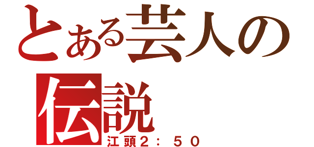 とある芸人の伝説（江頭２：５０）