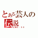 とある芸人の伝説（江頭２：５０）