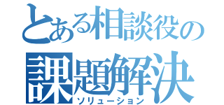 とある相談役の課題解決（ソリューション）