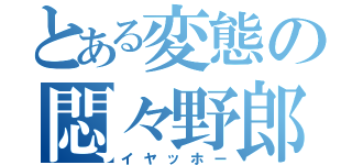 とある変態の悶々野郎（イヤッホー）