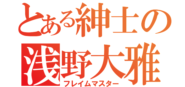 とある紳士の浅野大雅（フレイムマスター）