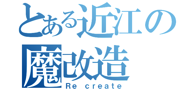 とある近江の魔改造（Ｒｅ ｃｒｅａｔｅ）