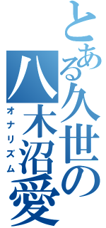 とある久世の八木沼愛（オナリズム）