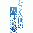 とある久世の八木沼愛（オナリズム）