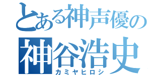 とある神声優の神谷浩史（カミヤヒロシ）