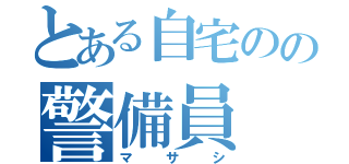 とある自宅のの警備員（マサシ）