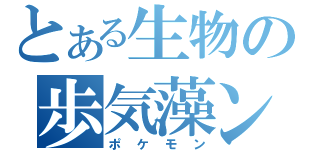 とある生物の歩気藻ン（ポケモン）