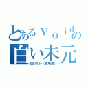 とあるｖｏｉｄの白い未元物質（抜けない（意味深））