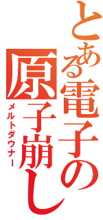 とある電子の原子崩し（メルトダウナー）