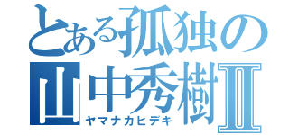 とある孤独の山中秀樹Ⅱ（ヤマナカヒデキ）