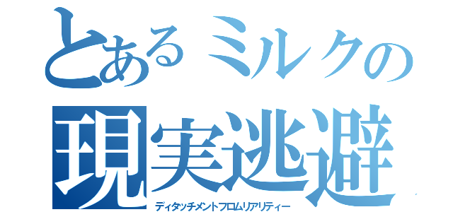 とあるミルクの現実逃避（ディタッチメントフロムリアリティー）