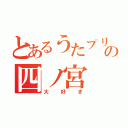 とあるうたプリの四ノ宮（大好き）