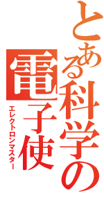 とある科学の電子使（エレクトロンマスター）