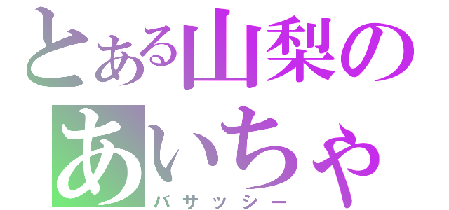 とある山梨のあいちゃん厨（バサッシー）