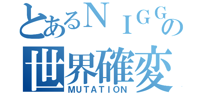 とあるＮＩＧＧＥＲの世界確変（ＭＵＴＡＴＩＯＮ）