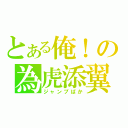 とある俺！の為虎添翼（ジャンプばか）