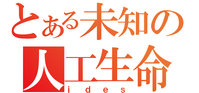 とある未知の人工生命體（ｉｄｅｓ）