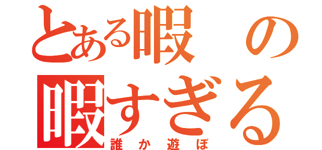 とある暇の暇すぎる（誰か遊ぼ）