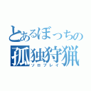 とあるぼっちの孤独狩猟（ソロプレイ）