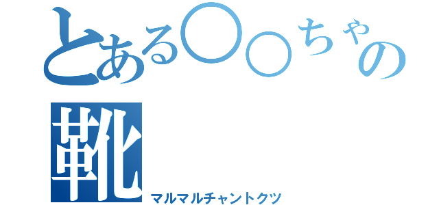 とある○○ちゃんの靴（マルマルチャントクツ）