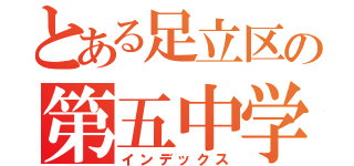 とある足立区の第五中学校（インデックス）