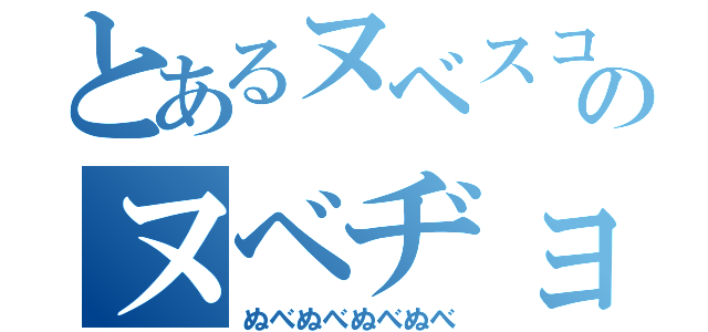 とあるヌベスコのヌベヂョンヌゾジョン（ぬべぬべぬべぬべ）