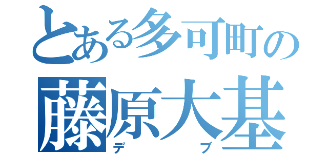 とある多可町の藤原大基（デブ）