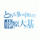 とある多可町の藤原大基（デブ）