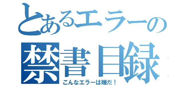 とあるエラーの禁書目録（こんなエラーは嫌だ！）